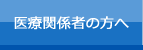 医療関係者の方へ