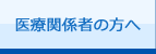 医療関係者の方へ